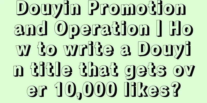 Douyin Promotion and Operation丨How to write a Douyin title that gets over 10,000 likes?