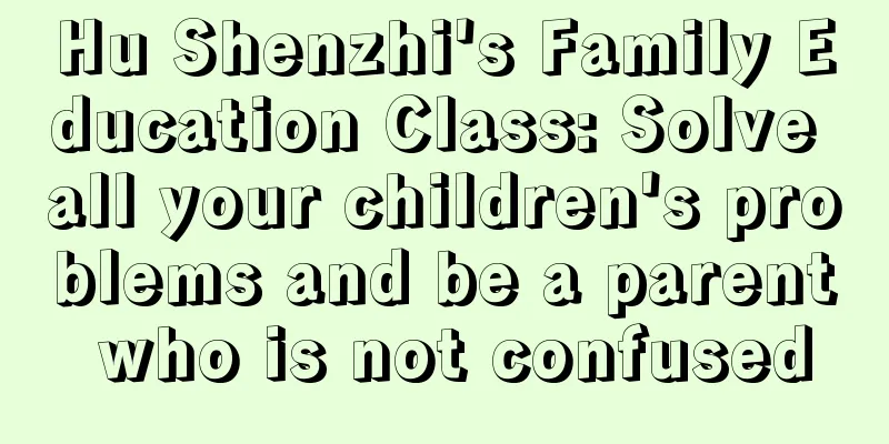 Hu Shenzhi's Family Education Class: Solve all your children's problems and be a parent who is not confused