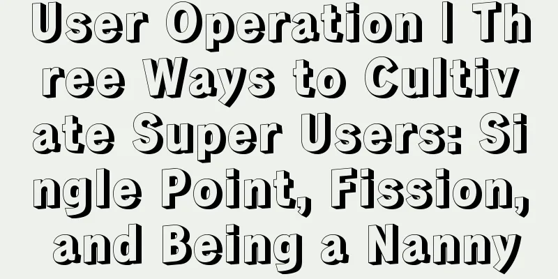 User Operation | Three Ways to Cultivate Super Users: Single Point, Fission, and Being a Nanny