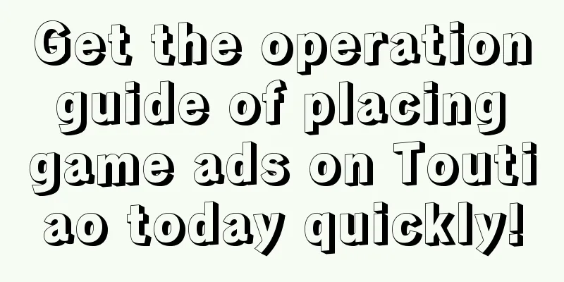 Get the operation guide of placing game ads on Toutiao today quickly!