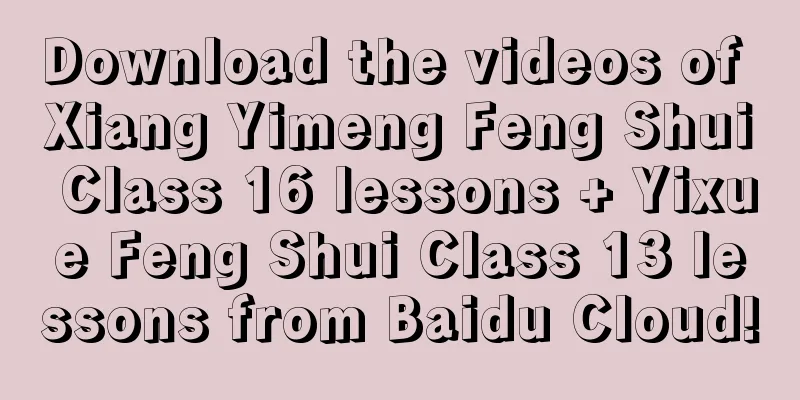 Download the videos of Xiang Yimeng Feng Shui Class 16 lessons + Yixue Feng Shui Class 13 lessons from Baidu Cloud!