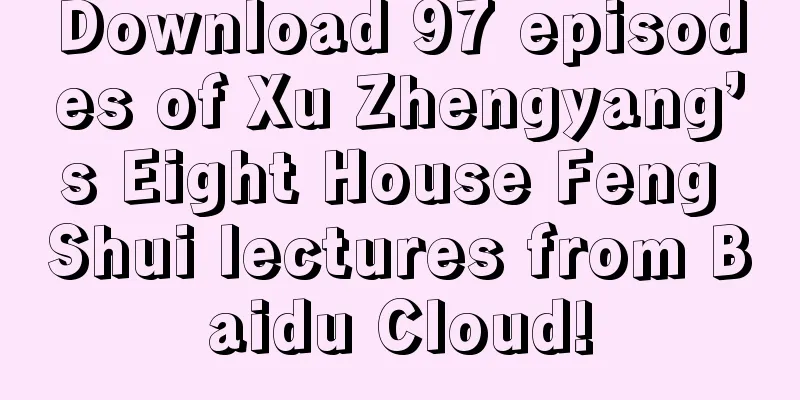 Download 97 episodes of Xu Zhengyang’s Eight House Feng Shui lectures from Baidu Cloud!