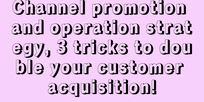 Channel promotion and operation strategy, 3 tricks to double your customer acquisition!