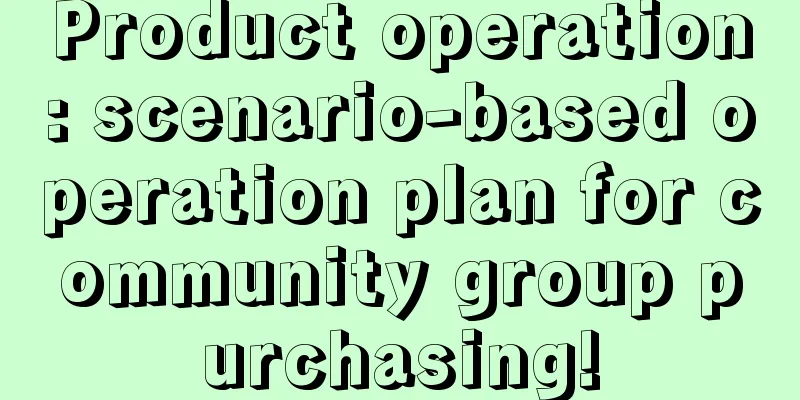 Product operation: scenario-based operation plan for community group purchasing!