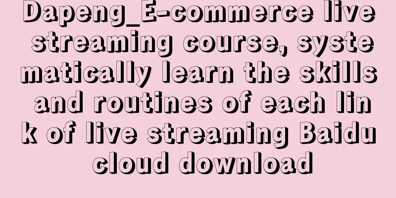 Dapeng_E-commerce live streaming course, systematically learn the skills and routines of each link of live streaming Baidu cloud download