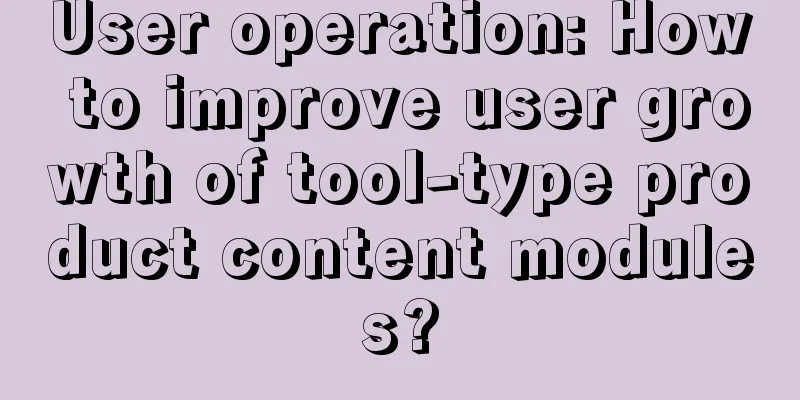 User operation: How to improve user growth of tool-type product content modules?