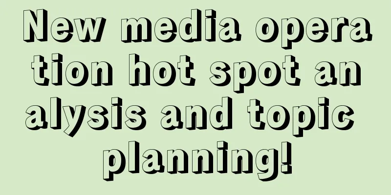 New media operation hot spot analysis and topic planning!