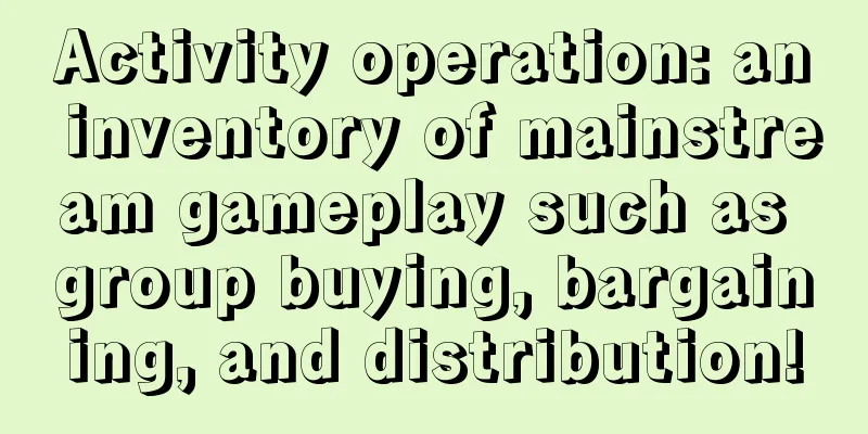 Activity operation: an inventory of mainstream gameplay such as group buying, bargaining, and distribution!