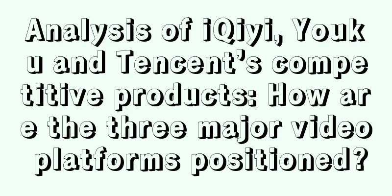 Analysis of iQiyi, Youku and Tencent’s competitive products: How are the three major video platforms positioned?