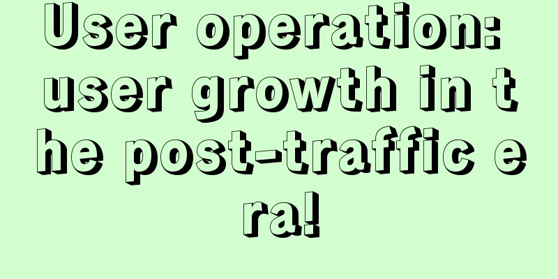 User operation: user growth in the post-traffic era!