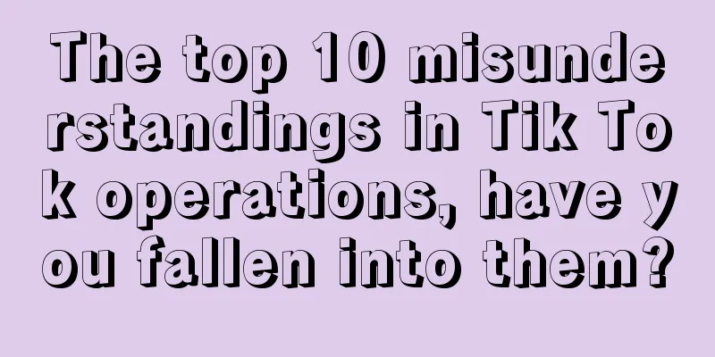 The top 10 misunderstandings in Tik Tok operations, have you fallen into them?