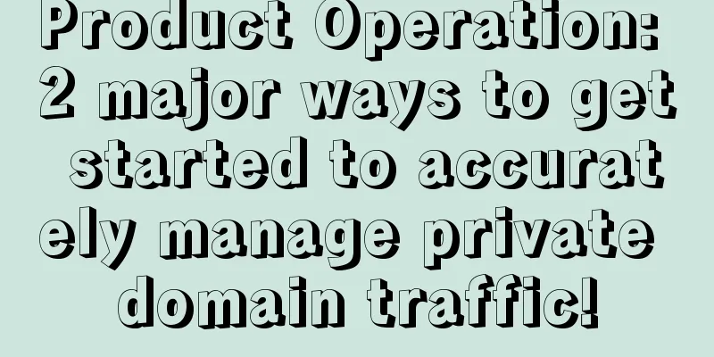 Product Operation: 2 major ways to get started to accurately manage private domain traffic!