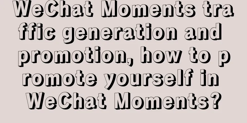 WeChat Moments traffic generation and promotion, how to promote yourself in WeChat Moments?