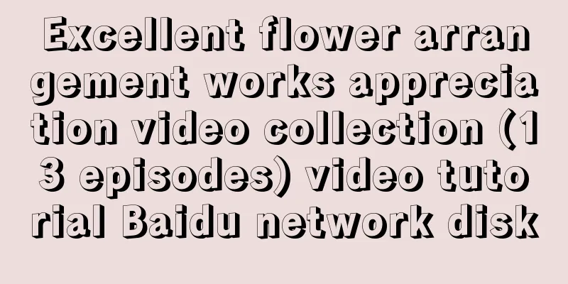 Excellent flower arrangement works appreciation video collection (13 episodes) video tutorial Baidu network disk