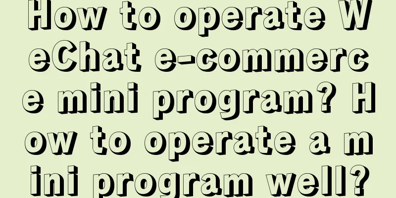 How to operate WeChat e-commerce mini program? How to operate a mini program well?