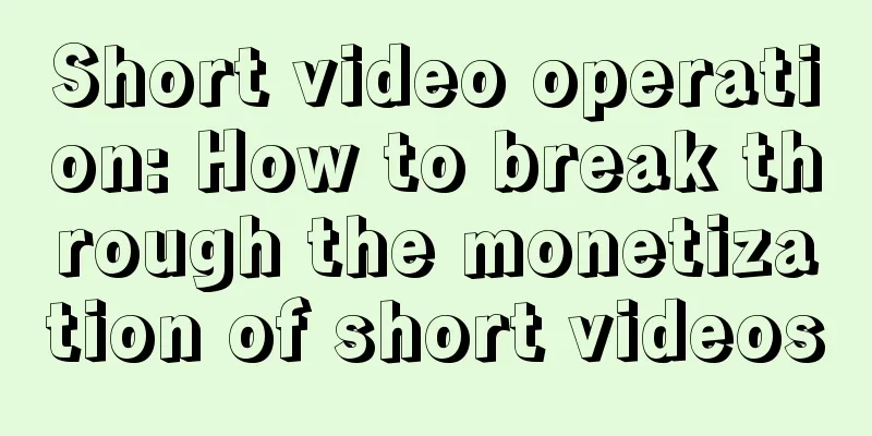 Short video operation: How to break through the monetization of short videos