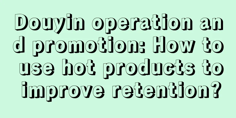 Douyin operation and promotion: How to use hot products to improve retention?