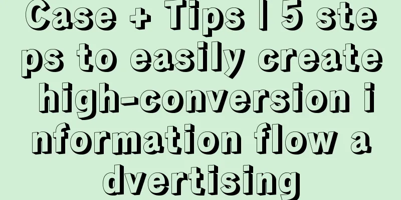 Case + Tips | 5 steps to easily create high-conversion information flow advertising