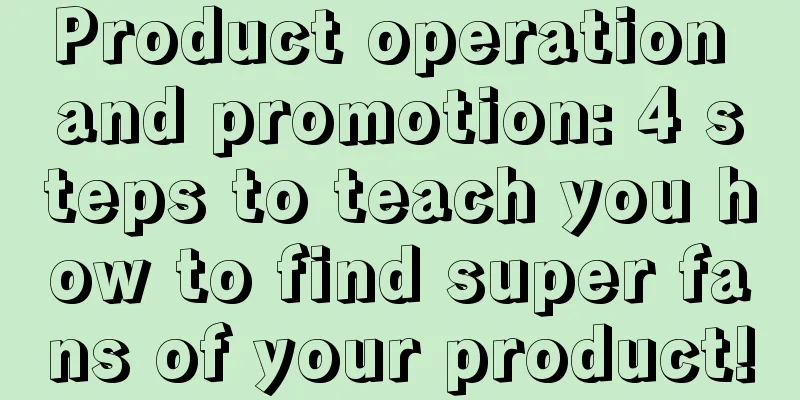 Product operation and promotion: 4 steps to teach you how to find super fans of your product!