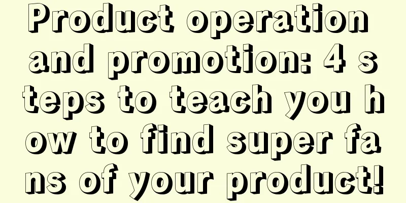 Product operation and promotion: 4 steps to teach you how to find super fans of your product!