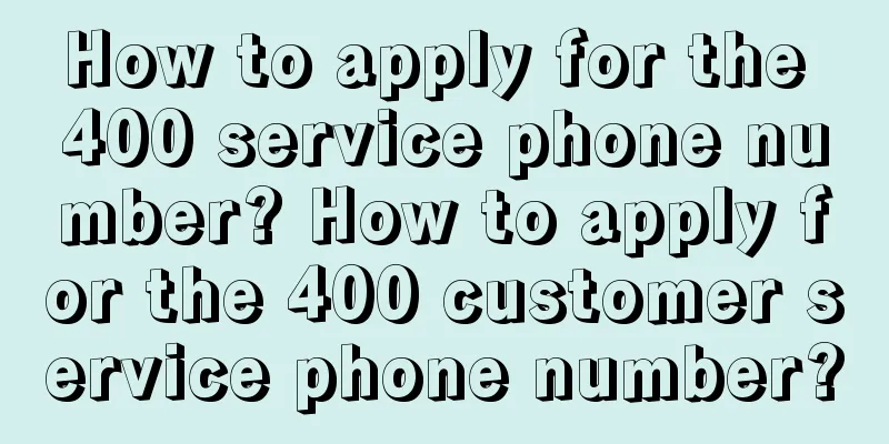 How to apply for the 400 service phone number? How to apply for the 400 customer service phone number?