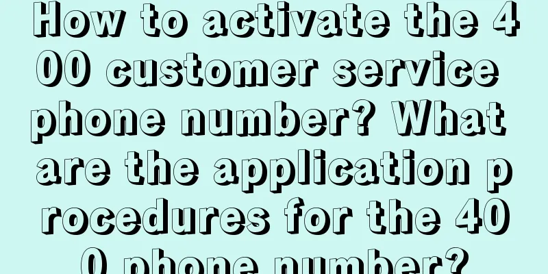 How to activate the 400 customer service phone number? What are the application procedures for the 400 phone number?