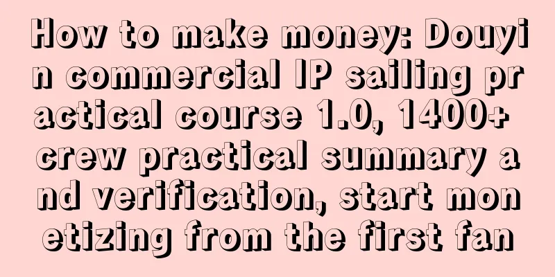 How to make money: Douyin commercial IP sailing practical course 1.0, 1400+ crew practical summary and verification, start monetizing from the first fan