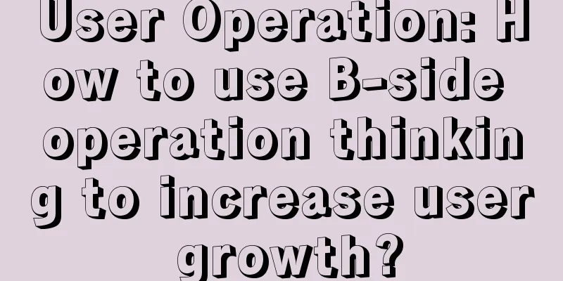 User Operation: How to use B-side operation thinking to increase user growth?