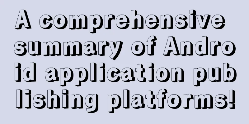 A comprehensive summary of Android application publishing platforms!