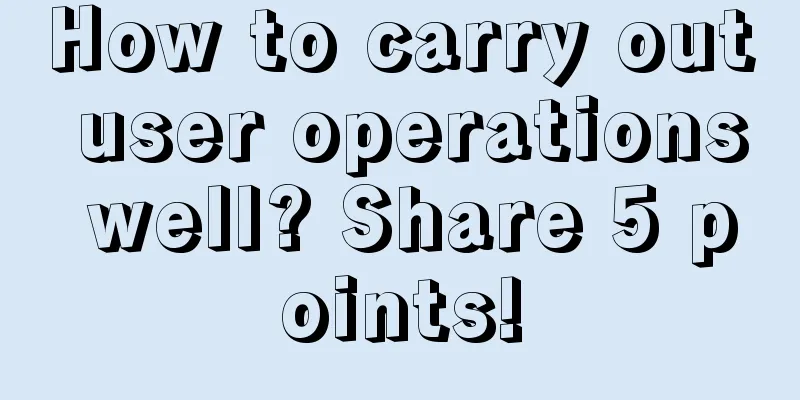 How to carry out user operations well? Share 5 points!