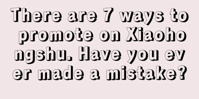 There are 7 ways to promote on Xiaohongshu. Have you ever made a mistake?