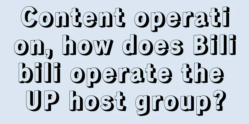 Content operation, how does Bilibili operate the UP host group?