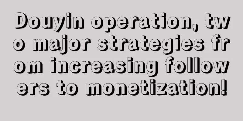 Douyin operation, two major strategies from increasing followers to monetization!