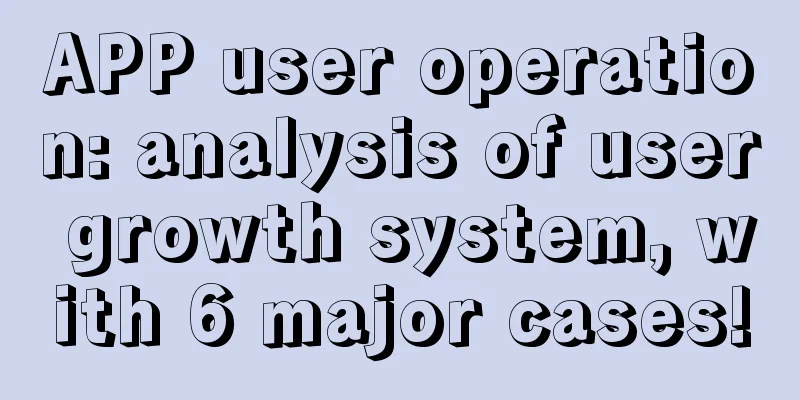 APP user operation: analysis of user growth system, with 6 major cases!