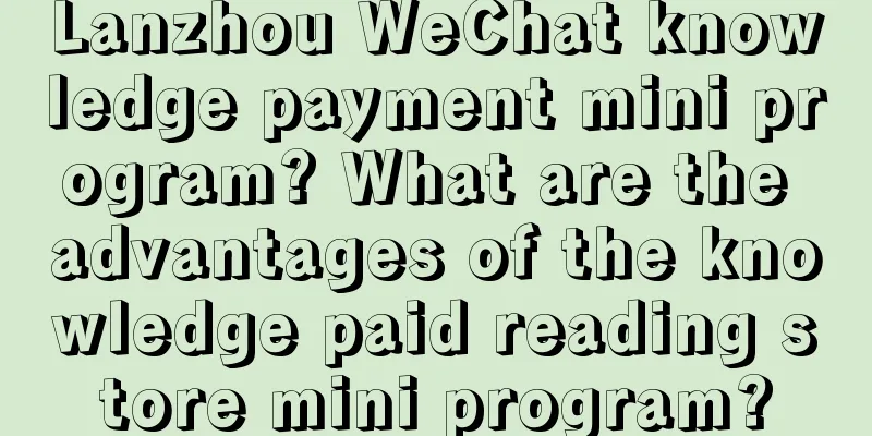 Lanzhou WeChat knowledge payment mini program? What are the advantages of the knowledge paid reading store mini program?