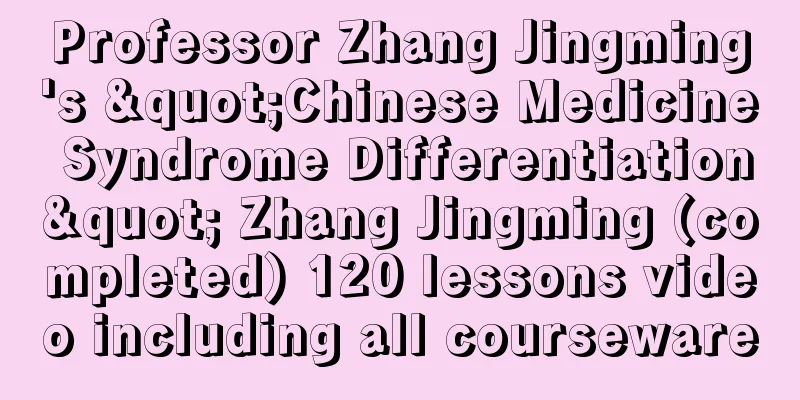 Professor Zhang Jingming's "Chinese Medicine Syndrome Differentiation" Zhang Jingming (completed) 120 lessons video including all courseware