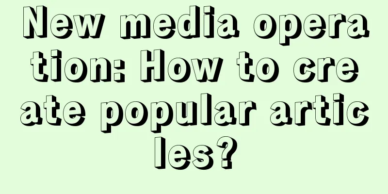 New media operation: How to create popular articles?