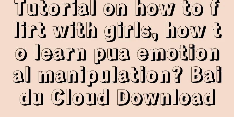 Tutorial on how to flirt with girls, how to learn pua emotional manipulation? Baidu Cloud Download