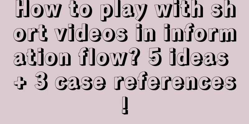 How to play with short videos in information flow? 5 ideas + 3 case references!