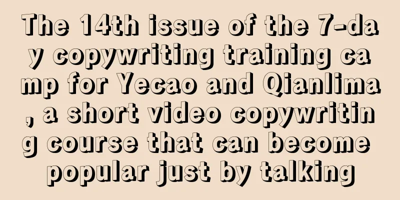 The 14th issue of the 7-day copywriting training camp for Yecao and Qianlima, a short video copywriting course that can become popular just by talking