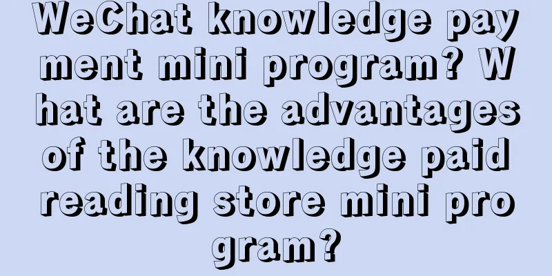 WeChat knowledge payment mini program? What are the advantages of the knowledge paid reading store mini program?