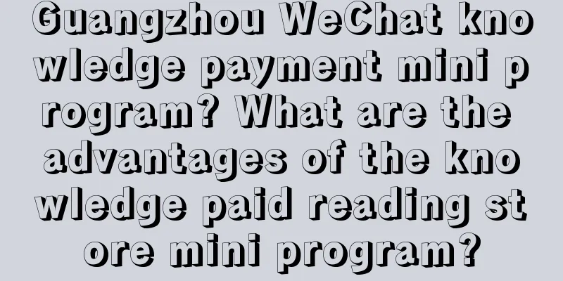 Guangzhou WeChat knowledge payment mini program? What are the advantages of the knowledge paid reading store mini program?