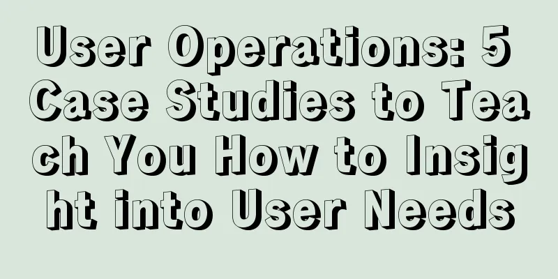 User Operations: 5 Case Studies to Teach You How to Insight into User Needs