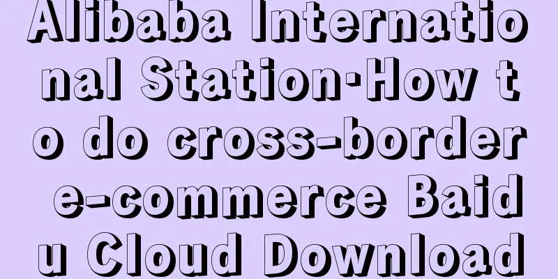 Alibaba International Station·How to do cross-border e-commerce Baidu Cloud Download