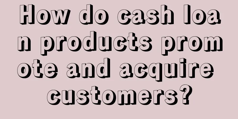 How do cash loan products promote and acquire customers?