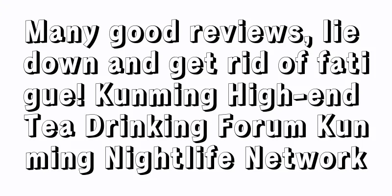 Many good reviews, lie down and get rid of fatigue! Kunming High-end Tea Drinking Forum Kunming Nightlife Network