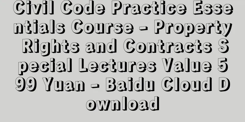 Civil Code Practice Essentials Course - Property Rights and Contracts Special Lectures Value 599 Yuan - Baidu Cloud Download