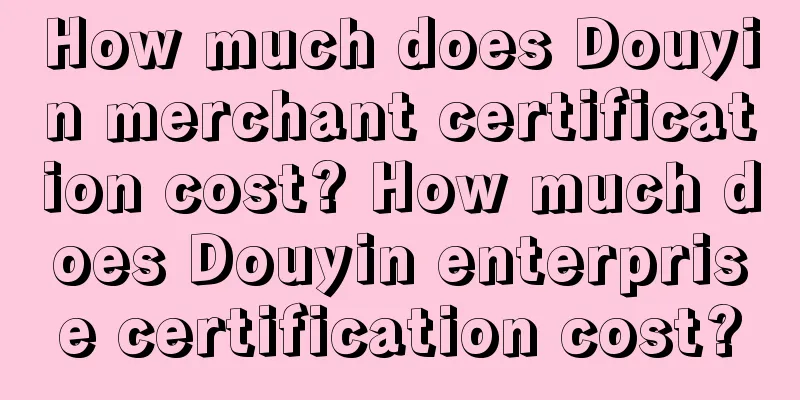 How much does Douyin merchant certification cost? How much does Douyin enterprise certification cost?