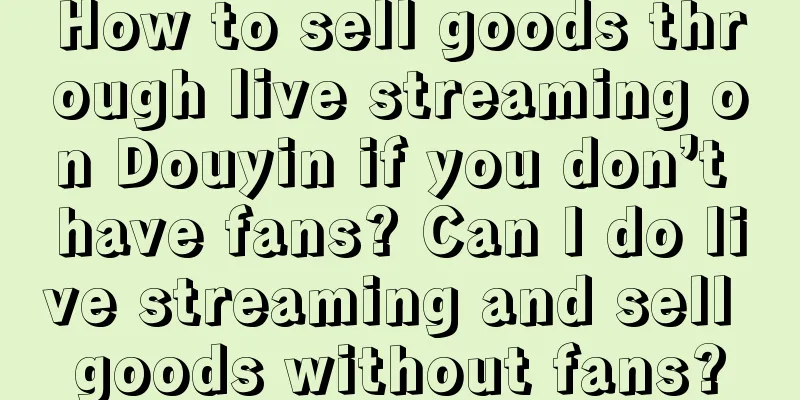 How to sell goods through live streaming on Douyin if you don’t have fans? Can I do live streaming and sell goods without fans?