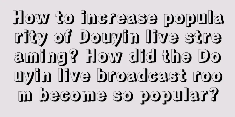 How to increase popularity of Douyin live streaming? How did the Douyin live broadcast room become so popular?